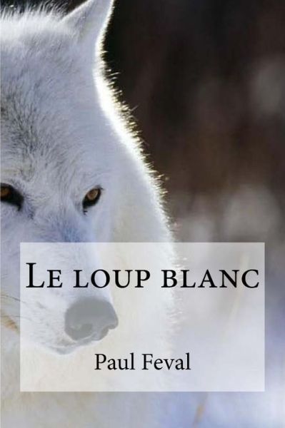 Le loup blanc - Paul Feval - Kirjat - Createspace Independent Publishing Platf - 9781533062116 - tiistai 3. toukokuuta 2016