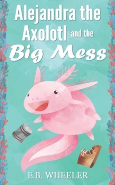 Cover for E B Wheeler · Alejandra the Axolotl and the Big Mess (Paperback Book) (2021)