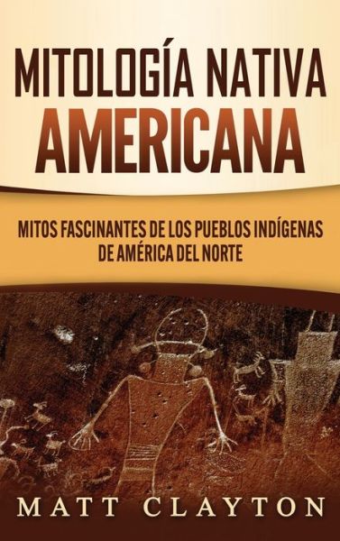 Cover for Matt Clayton · Mitología nativa americana : Mitos fascinantes de los pueblos indígenas de América del Norte (Hardcover Book) (2020)