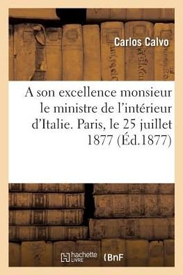 Cover for Carlos Calvo · A son excellence monsieur le ministre de l'interieur d'Italie. Paris, le 25 juillet 1877 (Paperback Book) (2018)