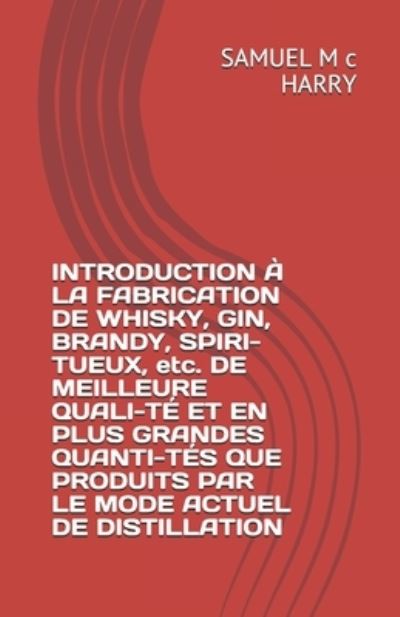 Cover for Samuel M C Harry · INTRODUCTION A LA FABRICATION DE WHISKY, GIN, BRANDY, SPIRI-TUEUX, etc. DE MEILLEURE QUALI-TE ET EN PLUS GRANDES QUANTI-TES QUE PRODUITS PAR LE MODE ACTUEL DE DISTILLATION (Paperback Book) (2021)