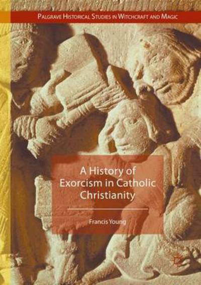 Cover for Francis Young · A History of Exorcism in Catholic Christianity - Palgrave Historical Studies in Witchcraft and Magic (Hardcover Book) [1st ed. 2016 edition] (2016)