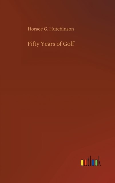 Cover for Horace G Hutchinson · Fifty Years of Golf (Hardcover Book) (2020)