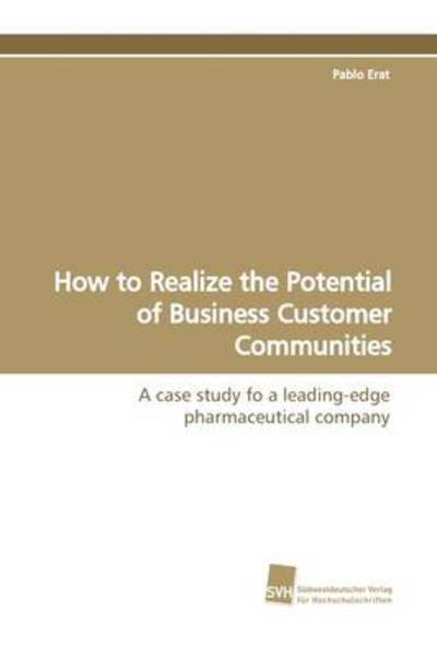 How to Realize the Potential of Business Customer Communities: a Case Study Fo a Leading-edge Pharmaceutical Company - Pablo Erat - Books - Suedwestdeutscher Verlag fuer Hochschuls - 9783838105116 - March 26, 2009