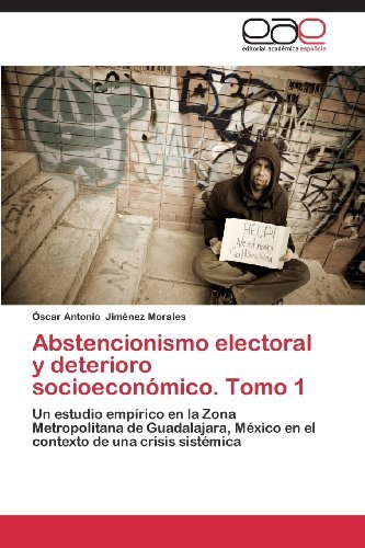 Cover for Óscar Antonio Jiménez Morales · Abstencionismo Electoral Y Deterioro Socioeconómico. Tomo 1: Un Estudio Empírico en La Zona Metropolitana De Guadalajara, México en El Contexto De Una Crisis Sistémica (Pocketbok) [Spanish edition] (2013)