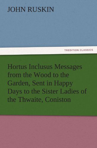 Hortus Inclusus Messages from the Wood to the Garden, Sent in Happy Days to the Sister Ladies of the Thwaite, Coniston (Tredition Classics) - John Ruskin - Books - tredition - 9783847239116 - March 21, 2012