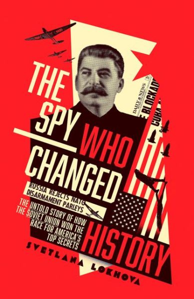 Cover for Svetlana Lokhova · The Spy Who Changed History: The Untold Story of How the Soviet Union Won the Race for America's Top Secrets (Hardcover Book) (2018)