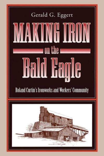 Cover for Eggert, Gerald  G. (Professor Emeritus of History at PSU) · Making Iron on the Bald Eagle: Roland Curtin's Ironworks and Workers' Community - Keystone Books (Paperback Book) (2015)
