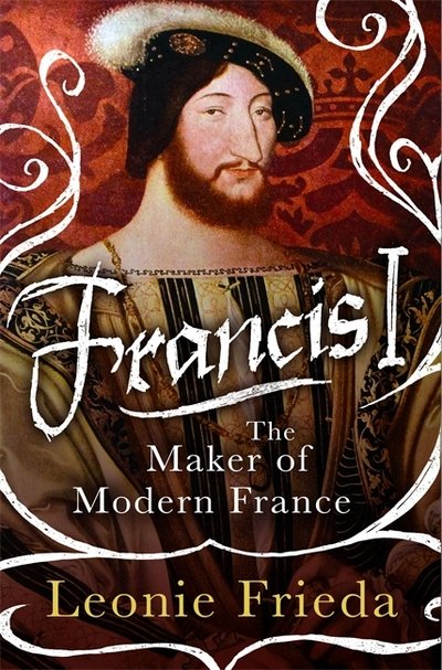 Cover for Leonie Frieda · Francis I: The Maker of Modern France (Hardcover Book) (2018)