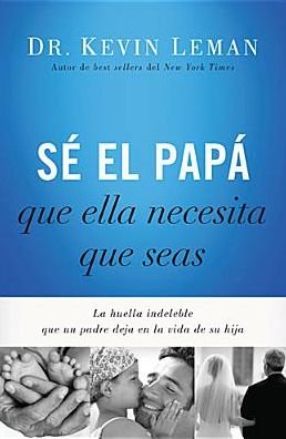 Cover for Dr. Kevin Leman · Sé El Papá Que Ella Necesita Que Seas: La Huella Indeleble Que Un Padre Deja en La Vida De Su Hija (Pocketbok) [Spanish edition] (2014)