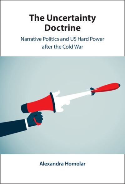 Cover for Homolar, Alexandra (University of Warwick) · The Uncertainty Doctrine: Narrative Politics and US Hard Power after the Cold War (Hardcover Book) (2023)