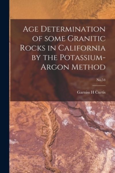 Cover for Garniss H Curtis · Age Determination of Some Granitic Rocks in California by the Potassium-argon Method; No.54 (Paperback Book) (2021)