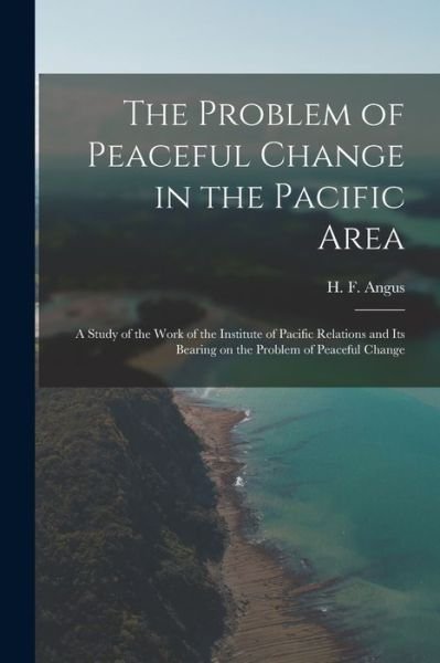 Cover for H F (Henry Forbes) 1891-1991 Angus · The Problem of Peaceful Change in the Pacific Area; a Study of the Work of the Institute of Pacific Relations and Its Bearing on the Problem of Peaceful Change (Paperback Book) (2021)