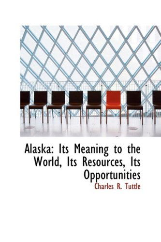 Cover for Charles R. Tuttle · Alaska: Its Meaning to the World, Its Resources, Its Opportunities (Paperback Book) (2009)
