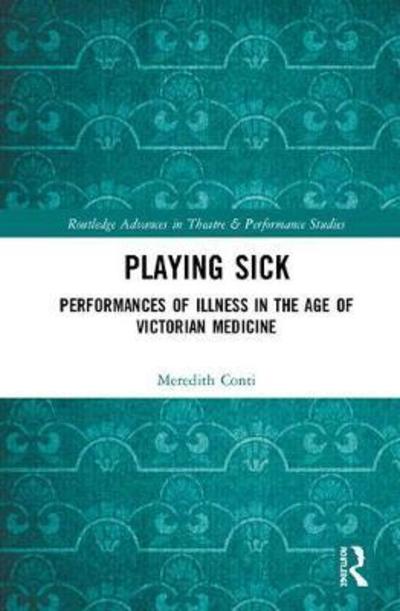 Cover for Meredith Conti · Playing Sick: Performances of Illness in the Age of Victorian Medicine - Routledge Advances in Theatre &amp; Performance Studies (Hardcover Book) (2018)