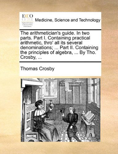 Cover for Thomas Crosby · The Arithmetician's Guide. in Two Parts. Part I. Containing Practical Arithmetic, Thro' All Its Several Denominations; ... Part Ii. Containing the Principles of Algebra, ... by Tho. Crosby, ... (Paperback Book) (2010)