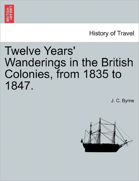 Twelve Years' Wanderings in the British Colonies, from 1835 to 1847. - J C Byrne - Books - British Library, Historical Print Editio - 9781240925117 - January 11, 2011