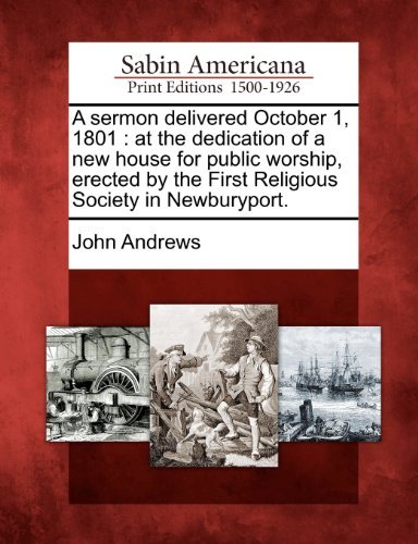 A Sermon Delivered October 1, 1801: at the Dedication of a New House for Public Worship, Erected by the First Religious Society in Newburyport. - John Andrews - Books - Gale, Sabin Americana - 9781275828117 - February 22, 2012