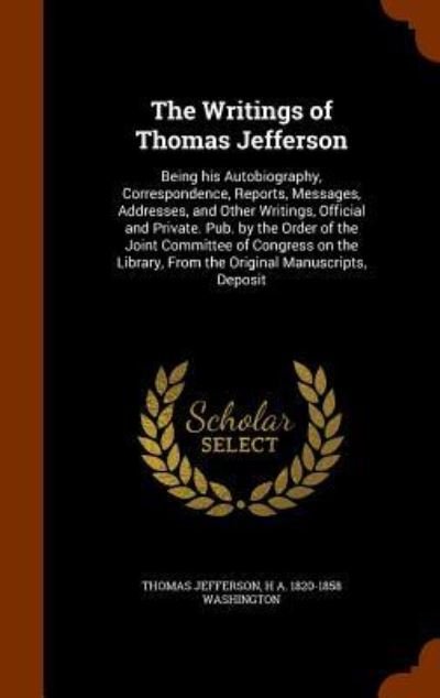 Cover for Thomas Jefferson · The Writings of Thomas Jefferson Being his Autobiography, Correspondence, Reports, Messages, Addresses, and Other Writings, Official and Private. ... From the Original Manuscripts, Deposit (Gebundenes Buch) (2015)
