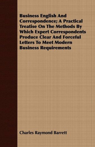 Cover for Charles Raymond Barrett · Business English and Correspondence; a Practical Treatise on the Methods by Which Expert Correspondents Produce Clear and Forceful Letters to Meet Modern Business Requirements (Paperback Book) (2008)