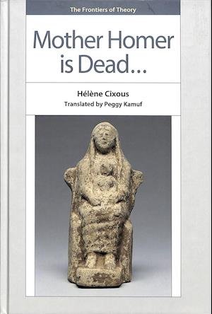 Cover for Helene Cixous · Mother Homer is Dead... - The Frontiers of Theory (Hardcover bog) (2018)