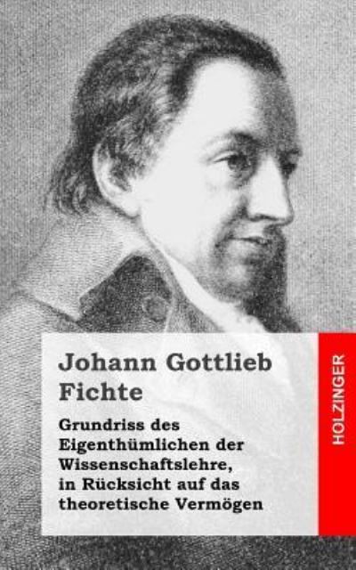 Grundriss Des Eigenthumlichen Der Wissenschaftslehre, in Rucksicht Auf Das Theoretische Vermogen - Johann Gottlieb Fichte - Books - Createspace - 9781484031117 - April 4, 2013