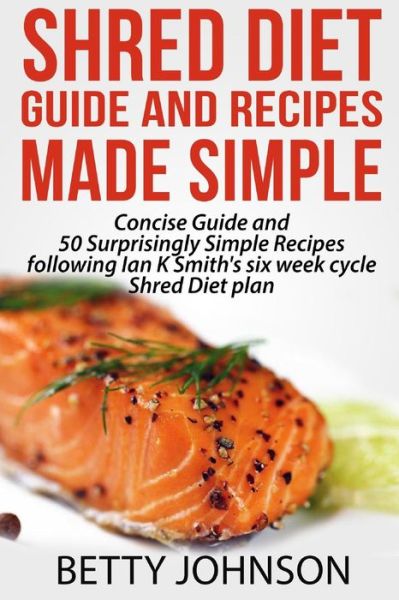 Cover for Betty Johnson · Shred Diet Guide and Recipes Made Simple: Concise Guide and 50 Surprisingly Simple Recipes Following Ian K Smith's Six Week Cycle Shred Diet Plan (Paperback Bog) (2014)