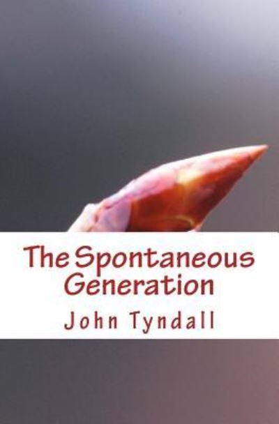 The Spontaneous Generation - John Tyndall - Books - CreateSpace Independent Publishing Platf - 9781523615117 - January 20, 2016