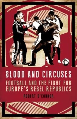 Cover for Rob O'Connor · Blood and Circuses: Football and the Fight for Europe's Rebel Republics (Innbunden bok) (2020)