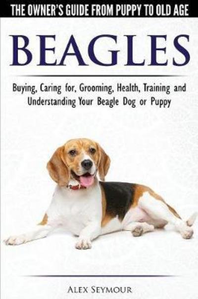 Cover for Alex Seymour · Beagles - The Owner's Guide from Puppy to Old Age - Choosing, Caring for, Grooming, Health, Training and Understanding Your Beagle Dog or Puppy (Taschenbuch) (2017)