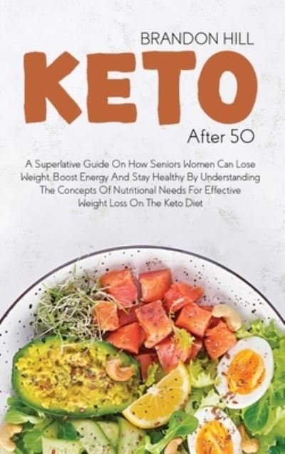 Cover for Brandon Hill · Keto After 50: A Superlative Guide On How Seniors Women Can Lose Weight, Boost Energy And Stay Healthy By Understanding The Concepts Of Nutritional Needs For Effective Weight Loss On The Keto Diet (Hardcover Book) (2021)