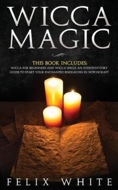 Cover for Felix White · Wicca Magic: 2 Manuscripts - Wicca for Beginners and Wicca Spells. An introductory guide to start your Enchanted Endeavors in Witchcraft (Paperback Book) (2019)