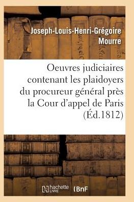 Cover for Mourre-j-l-h-g · Oeuvres Judiciaires Contenant Les Plaidoyers Du Procureur General Pres La Cour D'appel De Paris (Paperback Book) (2016)