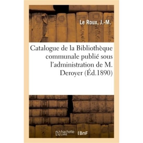Catalogue de la Bibliotheque Communale Publie Sous l'Administration de M. Deroyer - Le Roux - Libros - Hachette Livre - BNF - 9782019311117 - 1 de junio de 2018