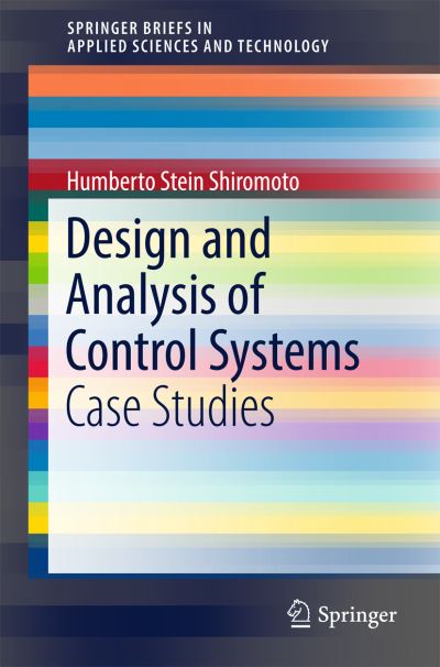 Cover for Humberto Stein Shiromoto · Design and Analysis of Control Systems: Case Studies - SpringerBriefs in Applied Sciences and Technology (Paperback Book) [1st ed. 2017 edition] (2017)