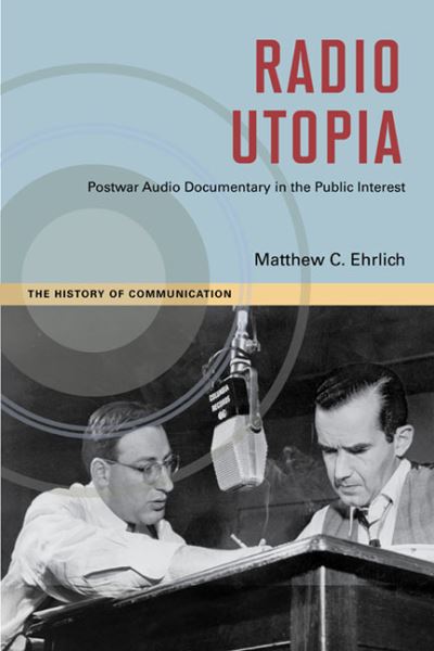 Cover for Matthew C. Ehrlich · Radio Utopia: Postwar Audio Documentary in the Public Interest - The History of Media and Communication (Hardcover Book) (2011)