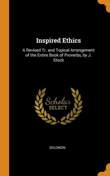 Inspired Ethics A Revised Tr. and Topical Arrangement of the Entire Book of Proverbs, by J. Stock - Solomon - Books - Franklin Classics - 9780341756118 - October 7, 2018
