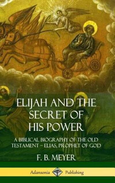 Cover for F. B. Meyer · Elijah and the Secret of His Power: A Biblical Biography of the Old Testament - Elias, Prophet of God (Hardcover) (Inbunden Bok) (2019)