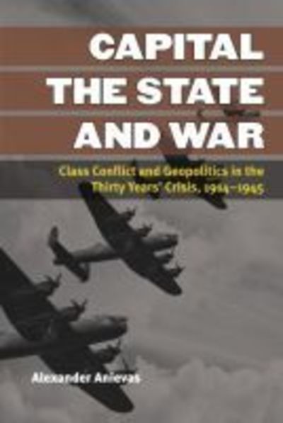 Cover for Alexander Anievas · Capital, the State, and War: Class Conflict and Geopolitics in the Thirty Years' Crisis, 1914-1945 - Configurations: Critical Studies of World Politics (Hardcover Book) (2014)