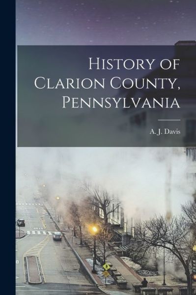 Cover for A. J. (Aaron J. ) B. 1847 Davis · History of Clarion County, Pennsylvania (Book) (2022)