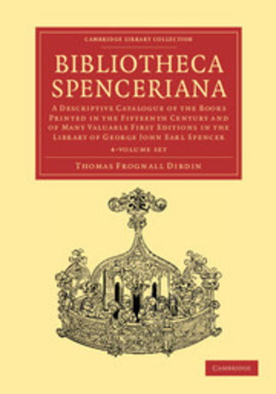 Bibliotheca Spenceriana 4 Volume Set: A Descriptive Catalogue of the Books Printed in the Fifteenth Century and of Many Valuable First Editions in the Library of George John Earl Spencer - Cambridge Library Collection - History of Printing, Publishing and - Thomas Frognall Dibdin - Książki - Cambridge University Press - 9781108051118 - 28 czerwca 2012