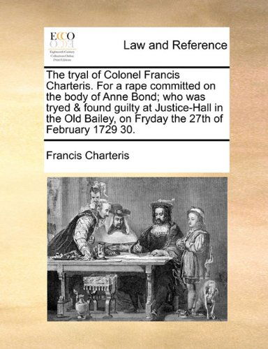 Cover for Francis Charteris · The Tryal of Colonel Francis Charteris. for a Rape Committed on the Body of Anne Bond; Who Was Tryed &amp; Found Guilty at Justice-hall in the Old Bailey, on Fryday the 27th of February 1729 30. (Paperback Book) (2010)