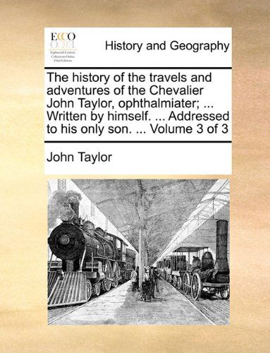 Cover for John Taylor · The History of the Travels and Adventures of the Chevalier John Taylor, Ophthalmiater; ... Written by Himself. ... Addressed to His Only Son. ...  Volume 3 of 3 (Paperback Book) (2010)