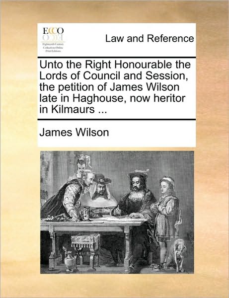 Unto the Right Honourable the Lords of Council and Session, the Petition of James Wilson Late in Haghouse, Now Heritor in Kilmaurs ... - James Wilson - Książki - Gale Ecco, Print Editions - 9781170021118 - 10 czerwca 2010