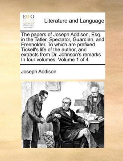 The Papers of Joseph Addison, Esq. in the Tatler, Spectator, Guardian, and Freeholder. to Which Are Prefixed Tickell's Life of the Author, and Extracts Fr - Joseph Addison - Books - Gale Ecco, Print Editions - 9781170977118 - October 21, 2010