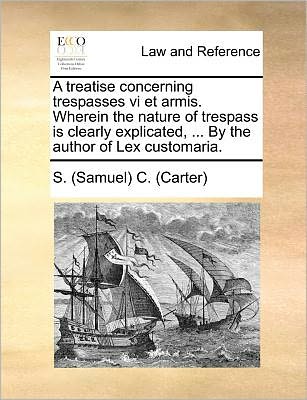 Cover for Samuel Carter · A Treatise Concerning Trespasses Vi et Armis. Wherein the Nature of Trespass is Clearly Explicated, ... by the Author of Lex Customaria. (Taschenbuch) (2010)