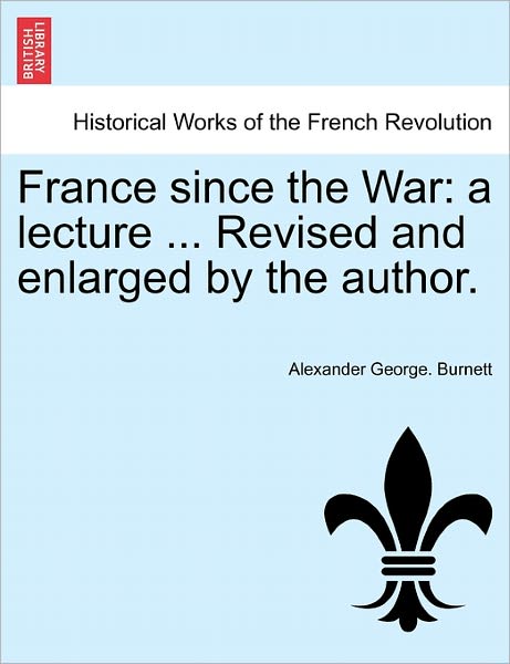 Cover for Alexander George Burnett · France Since the War: a Lecture ... Revised and Enlarged by the Author. (Paperback Book) (2011)