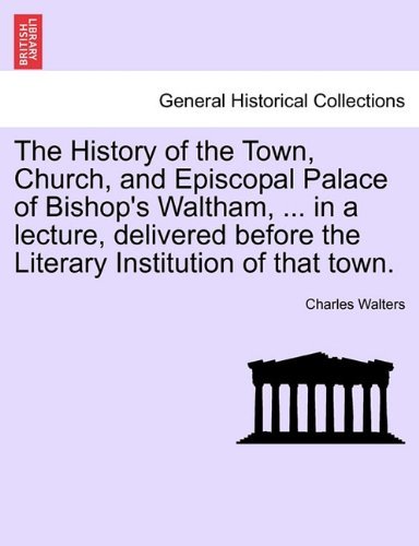 Cover for Charles Walters · The History of the Town, Church, and Episcopal Palace of Bishop's Waltham, ... in a Lecture, Delivered Before the Literary Institution of That Town. (Paperback Bog) (2011)
