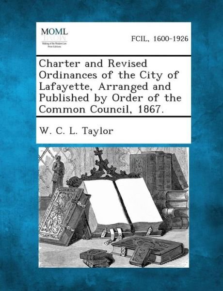 Cover for W C L Taylor · Charter and Revised Ordinances of the City of Lafayette, Arranged and Published by Order of the Common Council, 1867. (Paperback Book) (2013)