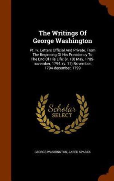 Cover for George Washington · The Writings Of George Washington : Pt. Iv. Letters Official And Private, From The Beginning Of His Presidency To The End Of His Life (Hardcover Book) (2015)